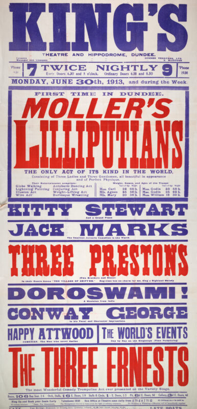 This poster advertises a variety programme at Dundee’s King’s Theatre and Hippodrome beginning 30 June 1913. Headlined by Moller’s Lilliputians, a troupe of miniature performers presenting a range of acrobatic, illusion, and novelty acts, the bill also featured comedian Kitty Stewart, juvenile entertainer Jack Marks, musician Doroswami, and the trampoline act The Three Ernests.